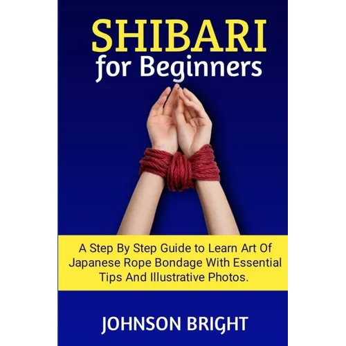 Shibari for Beginners: A step by step guide to learn the art of Japanese rope bondage with essential tips and illustrative photos. - Paperback