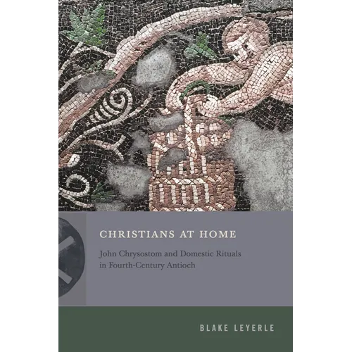 Christians at Home: John Chrysostom and Domestic Rituals in Fourth-Century Antioch - Hardcover