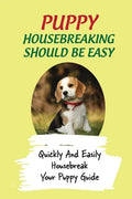 Puppy Housebreaking Should Be Easy: Quickly And Easily Housebreak Your Puppy Guide: Important Step In Housebreaking A Puppy - Paperback
