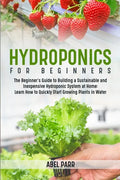 Hydroponics For Beginners: The Beginner's Guide to Building a Sustainable and Inexpensive Hydroponic System at Home: Learn How to Quickly Start Growin - Paperback
