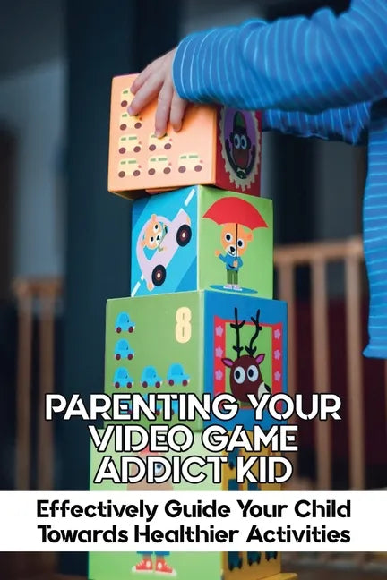 Parenting Your Video Game Addict Kid: Effectively Guide Your Child Towards Healthier Activities: Video Game Addiction Treatment - Paperback