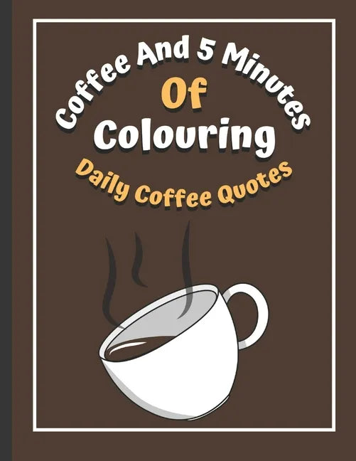 Coffee And 5 Minutes Of Colouring: Coloring Book Of Fun Coffee Quotes. (Cuss Word, Plus Bonus Coffee Self-Talk Journal) - Paperback