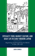 Specialty Food, Market Culture, and Daily Life in Early Modern Japan: Regulating and Deregulating the Market in Edo, 1780-1870 - Hardcover