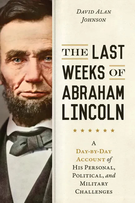 The Last Weeks of Abraham Lincoln: A Day-By-Day Account of His Personal, Political, and Military Challenges - Paperback