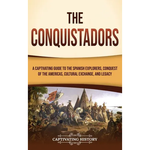 The Conquistadors: A Captivating Guide to the Spanish Explorers, Conquest of the Americas, Cultural Exchange, and Legacy - Hardcover