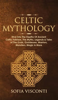 Celtic Mythology: Dive Into The Depths Of Ancient Celtic Folklore, The Myths, Legends & Tales of The Gods, Goddesses, Warriors, Monsters - Hardcover