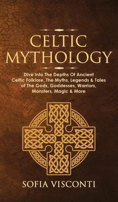 Celtic Mythology: Dive Into The Depths Of Ancient Celtic Folklore, The Myths, Legends & Tales of The Gods, Goddesses, Warriors, Monsters - Hardcover