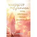 Waking Up in Heaven: Living with Purpose through Afterlife Wisdom - Paperback