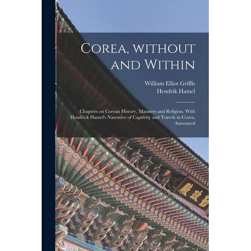 Corea, Without and Within: Chapters on Corean History, Manners and Religion. With Hendrick Hamel's Narrative of Captivity and Travels in Corea, A - Paperback