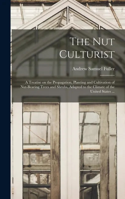The Nut Culturist: a Treatise on the Propagation, Planting and Cultivation of Nut-bearing Trees and Shrubs, Adapted to the Climate of the United State - Hardcover