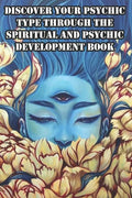 Discover Your Psychic Type Through The Spiritual And Psychic Development Book: Naturally Develop Your Intuition And Psychic Abilities - Paperback