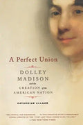 A Perfect Union: Dolley Madison and the Creation of the American Nation - Paperback