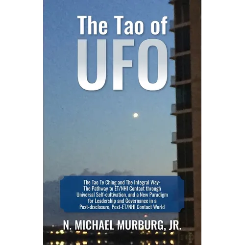 The Tao of UFO: The Tao Te Ching and The Integral Way- The Pathway to ET/NHI Contact through Universal Self-cultivation, and a New Par - Paperback