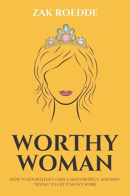 Worthy Woman: How To Effortlessly Gain A Man's Respect, And Why 'Trying' To Get It Won't Work! - A Guide To Understanding What Men Value In A Woman - Paperback