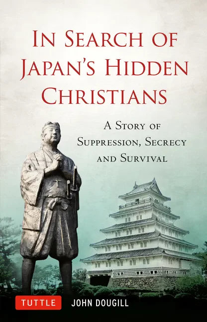 In Search of Japan's Hidden Christians: A Story of Suppression, Secrecy and Survival - Hardcover