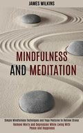 Mindfulness and Meditation: Simple Mindfulness Techniques and Yoga Postures to Relieve Stress (Remove Worry and Depression While Living With Peace - Paperback