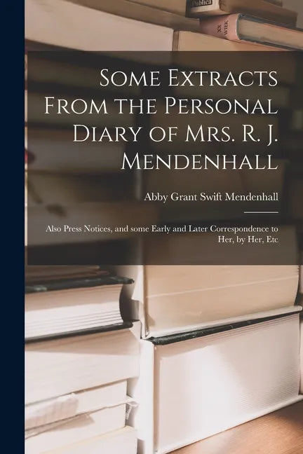 Some Extracts From the Personal Diary of Mrs. R. J. Mendenhall [microform]; Also Press Notices, and Some Early and Later Correspondence to Her, by Her - Paperback