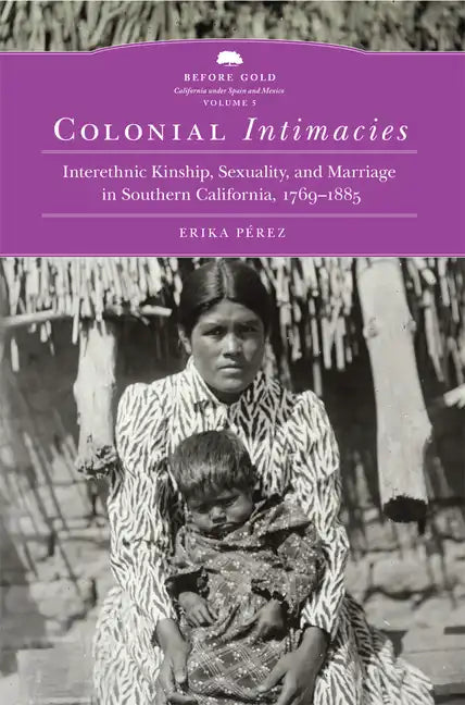 Colonial Intimacies: Interethnic Kinship, Sexuality, and Marriage in Southern California, 1769-1885 Volume 5 - Hardcover
