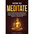 How to Meditate: Practicing Mindfulness & Meditation to Reduce Stress, Anxiety & Find Lasting Happiness Even if Your Not Religious, a B - Paperback