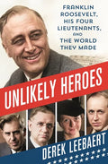Unlikely Heroes: Franklin Roosevelt, His Four Lieutenants, and the World They Made - Hardcover