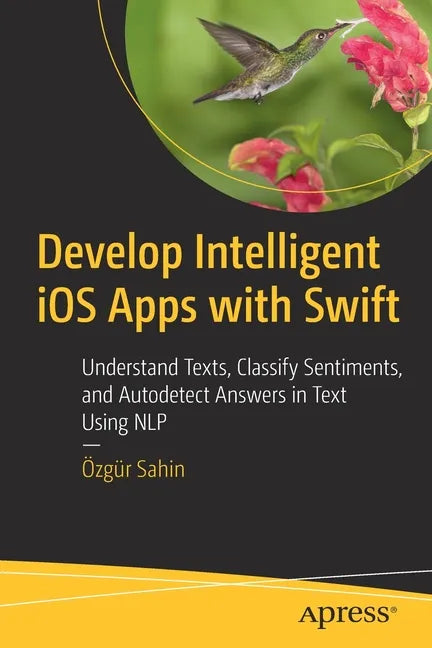 Develop Intelligent IOS Apps with Swift: Understand Texts, Classify Sentiments, and Autodetect Answers in Text Using Nlp - Paperback