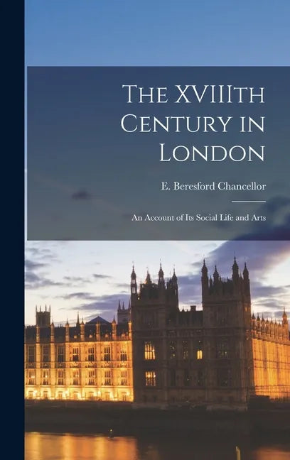 The XVIIIth Century in London: an Account of Its Social Life and Arts - Hardcover
