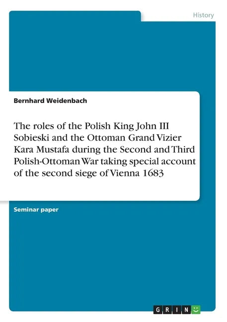 The roles of the Polish King John III Sobieski and the Ottoman Grand Vizier Kara Mustafa during the Second and Third Polish-Ottoman War taking special - Paperback