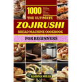 The Ultimate Zojirushi Bread Machine Cookbook for Beginners: 1000 days of Foolproof Recipes for Easy, Everyday Bread Bliss - Paperback