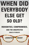 When Did Everybody Else Get So Old?: Indignities, Compromises, and the Unexpected Grace of Midlife - Hardcover