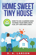 Home Sweet Tiny House: How to use a Garden Shed to make your own Cheap, Fun, Off-Grid Mini Cabin - Paperback