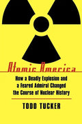 Atomic America: How a Deadly Explosion and a Feared Admiral Changed the Course of Nuclear History - Paperback
