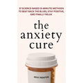 The Anxiety Cure: 37 Science-Based (5-Minute) Methods to Beat Back the Blues, Stay Positive, and Finally Relax: 37 Science-Based (5-Minute) Methods to - Hardcover
