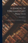 A Manual of Parliamentary Practice: Composed Originally for the Use of the Senate of the United States - Paperback