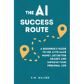The AI Success Route: A Beginner's Guide to Use AI to Make Money, Get Better Grades and Improve Your Personal Life - Paperback