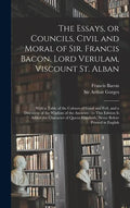 The Essays, or Councils, Civil and Moral of Sir. Francis Bacon, Lord Verulam, Viscount St. Alban: With a Table of the Colours of Good and Evil, and a - Hardcover