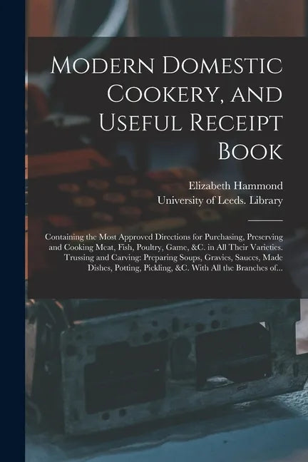 Modern Domestic Cookery, and Useful Receipt Book: Containing the Most Approved Directions for Purchasing, Preserving and Cooking Meat, Fish, Poultry, - Paperback