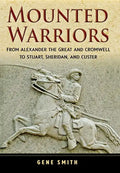 Mounted Warriors: From Alexander the Great and Cromwell to Stuart, Sheridan, and Custer - Hardcover