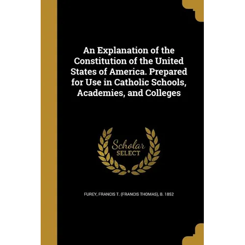 An Explanation of the Constitution of the United States of America. Prepared for Use in Catholic Schools, Academies, and Colleges - Paperback