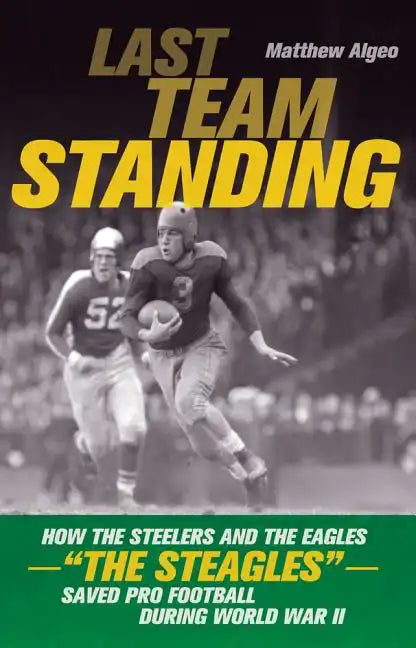 Last Team Standing: How the Steelers and the Eagles--The Steagles--Saved Pro Football During World War II - Paperback
