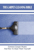 The Carpet Cleaning Bible: Common Carpet Stains And How To Clean Them Yourself: How To Clean Carpet - Paperback