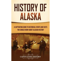 History of Alaska: A Captivating Guide to Historical Events and Facts You Should Know About Alaskan History - Hardcover