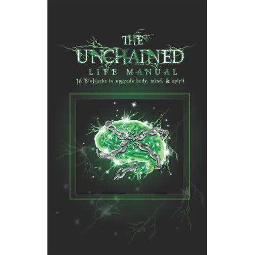 The Unchained Life Manual: 16 Biohacks to Upgrade Body, Mind, and Spirit - Paperback