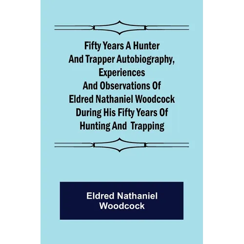 Fifty Years a Hunter and Trapper Autobiography, experiences and observations of Eldred Nathaniel Woodcock during his fifty years of hunting and trappi - Paperback