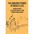 The Amazing Stories Of Merle's Life: Recollocation Of The Top Four All-Time Country Music Songs: Nashville Songwriters Hall Of Famer Merle - Paperback