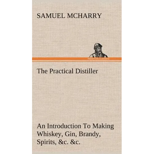The Practical Distiller An Introduction To Making Whiskey, Gin, Brandy, Spirits, &c. &c. of Better Quality, and in Larger Quantities, than Produced by - Hardcover