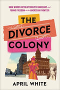 The Divorce Colony: How Women Revolutionized Marriage and Found Freedom on the American Frontier - Hardcover