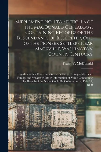 Supplement No. 1 to Edition B of the MacDonald Genealogy. Containing Records of the Descendants of Jesse Peter, One of the Pioneer Settlers Near Mackv - Paperback