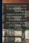 Account of the Celebration of the 100th Anniversary of the Wedding of John Pierpont and Sarah Beers, Dec. 29th, 1867 - Paperback