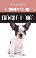 The Complete Guide to French Bulldogs: Everything you need to know to bring home your first French Bulldog Puppy - Hardcover