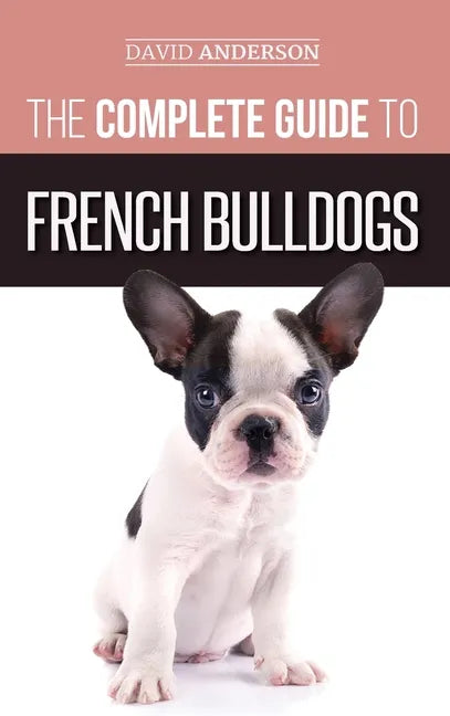The Complete Guide to French Bulldogs: Everything you need to know to bring home your first French Bulldog Puppy - Hardcover